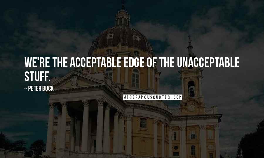Peter Buck Quotes: We're the acceptable edge of the unacceptable stuff.