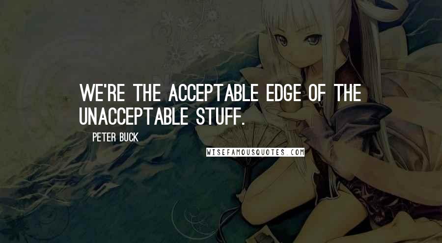Peter Buck Quotes: We're the acceptable edge of the unacceptable stuff.