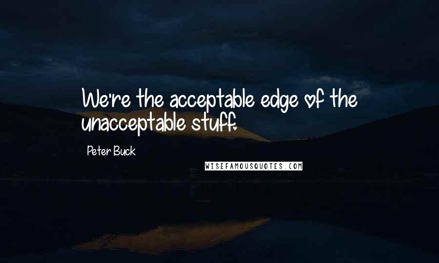 Peter Buck Quotes: We're the acceptable edge of the unacceptable stuff.
