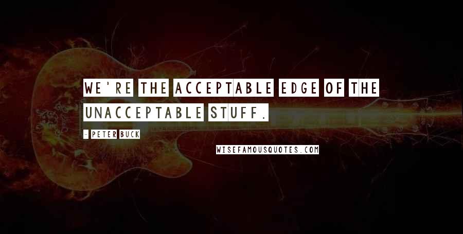 Peter Buck Quotes: We're the acceptable edge of the unacceptable stuff.