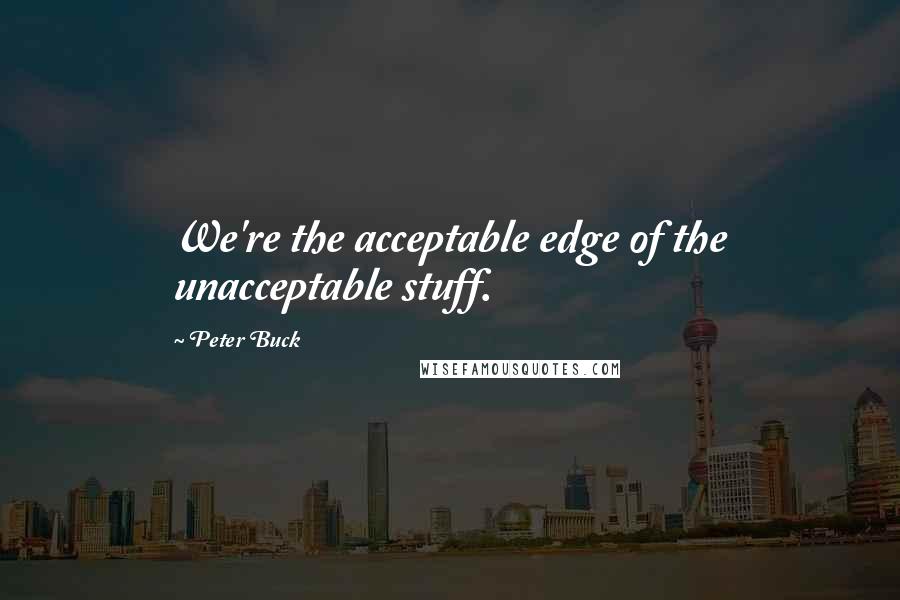 Peter Buck Quotes: We're the acceptable edge of the unacceptable stuff.