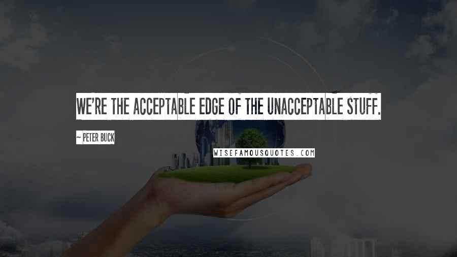 Peter Buck Quotes: We're the acceptable edge of the unacceptable stuff.