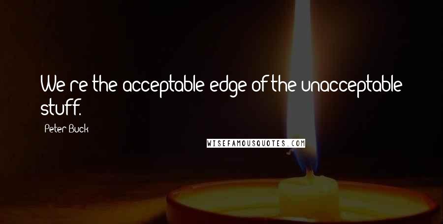 Peter Buck Quotes: We're the acceptable edge of the unacceptable stuff.