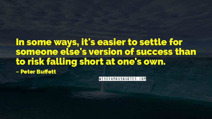 Peter Buffett Quotes: In some ways, it's easier to settle for someone else's version of success than to risk falling short at one's own.