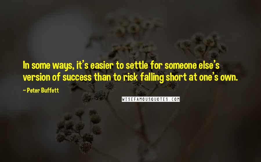 Peter Buffett Quotes: In some ways, it's easier to settle for someone else's version of success than to risk falling short at one's own.