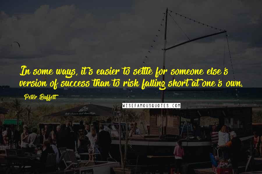 Peter Buffett Quotes: In some ways, it's easier to settle for someone else's version of success than to risk falling short at one's own.