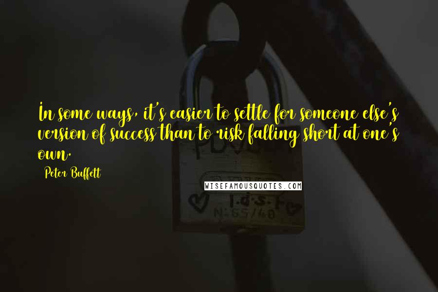 Peter Buffett Quotes: In some ways, it's easier to settle for someone else's version of success than to risk falling short at one's own.