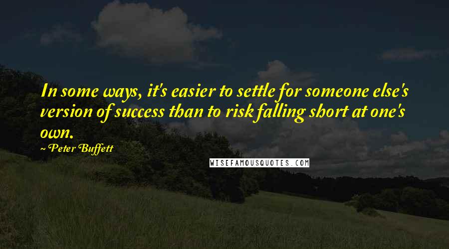 Peter Buffett Quotes: In some ways, it's easier to settle for someone else's version of success than to risk falling short at one's own.