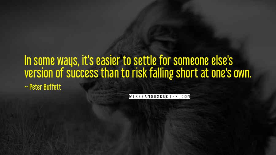 Peter Buffett Quotes: In some ways, it's easier to settle for someone else's version of success than to risk falling short at one's own.