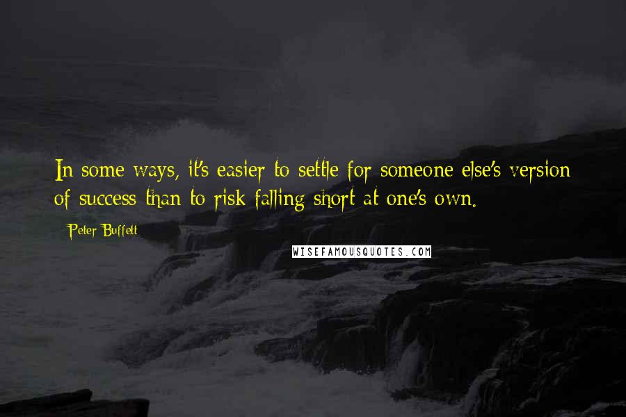 Peter Buffett Quotes: In some ways, it's easier to settle for someone else's version of success than to risk falling short at one's own.