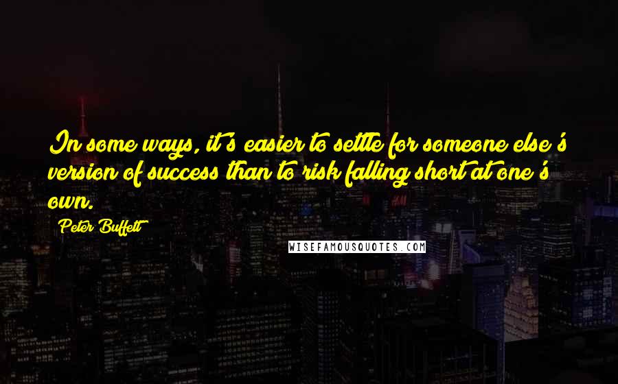 Peter Buffett Quotes: In some ways, it's easier to settle for someone else's version of success than to risk falling short at one's own.