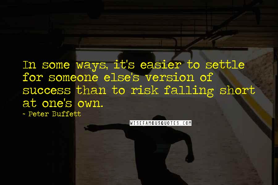 Peter Buffett Quotes: In some ways, it's easier to settle for someone else's version of success than to risk falling short at one's own.