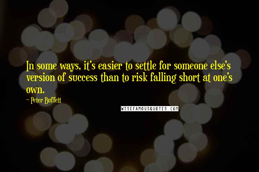 Peter Buffett Quotes: In some ways, it's easier to settle for someone else's version of success than to risk falling short at one's own.