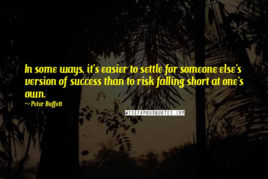 Peter Buffett Quotes: In some ways, it's easier to settle for someone else's version of success than to risk falling short at one's own.