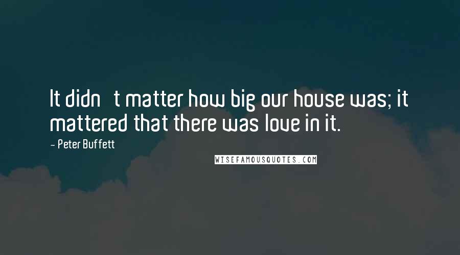 Peter Buffett Quotes: It didn't matter how big our house was; it mattered that there was love in it.