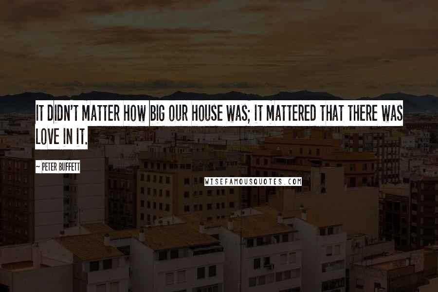 Peter Buffett Quotes: It didn't matter how big our house was; it mattered that there was love in it.