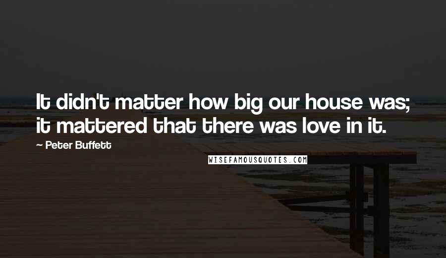 Peter Buffett Quotes: It didn't matter how big our house was; it mattered that there was love in it.