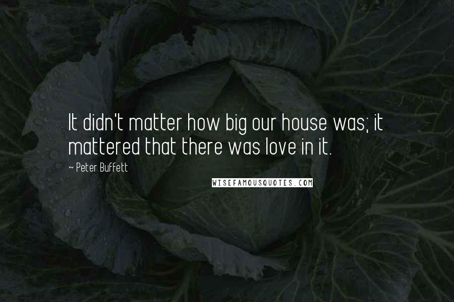 Peter Buffett Quotes: It didn't matter how big our house was; it mattered that there was love in it.