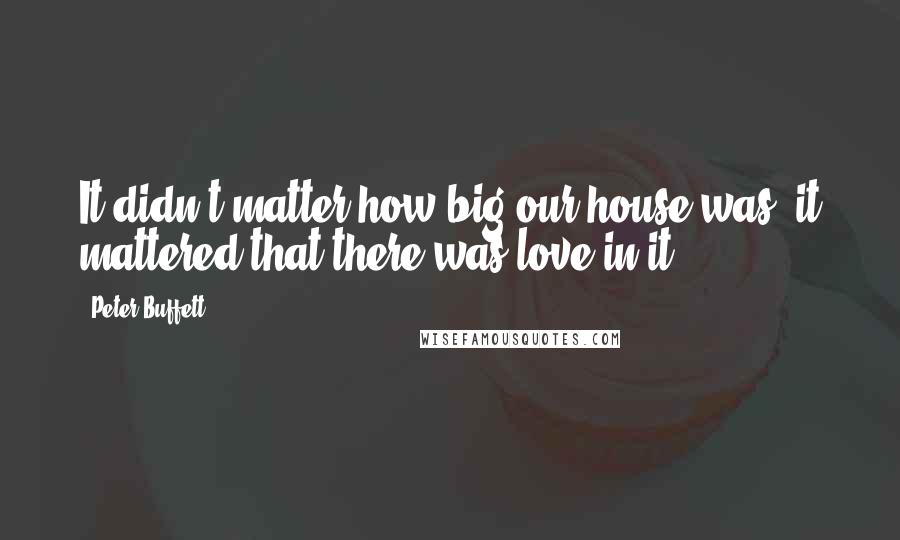 Peter Buffett Quotes: It didn't matter how big our house was; it mattered that there was love in it.