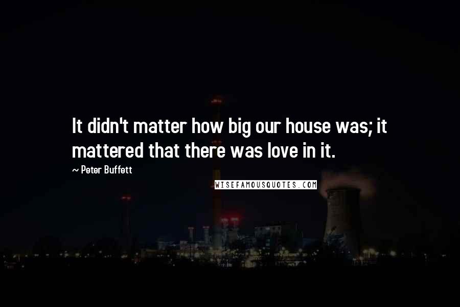 Peter Buffett Quotes: It didn't matter how big our house was; it mattered that there was love in it.