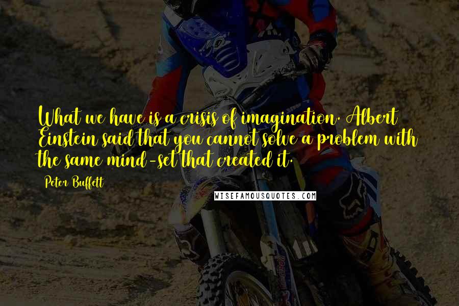 Peter Buffett Quotes: What we have is a crisis of imagination. Albert Einstein said that you cannot solve a problem with the same mind-set that created it.