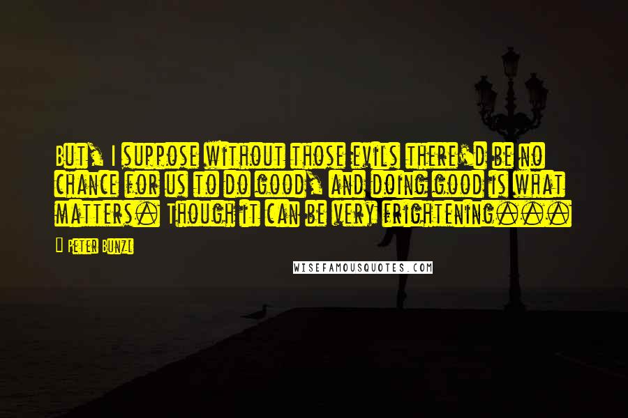 Peter Bunzl Quotes: But, I suppose without those evils there'd be no chance for us to do good, and doing good is what matters. Though it can be very frightening...
