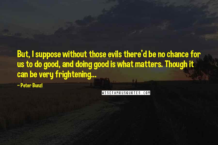 Peter Bunzl Quotes: But, I suppose without those evils there'd be no chance for us to do good, and doing good is what matters. Though it can be very frightening...