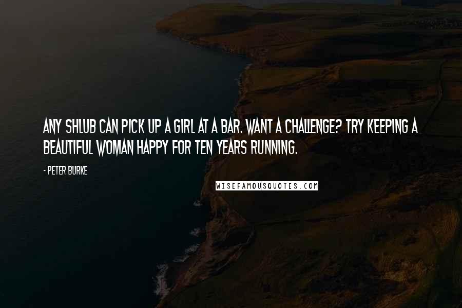 Peter Burke Quotes: Any shlub can pick up a girl at a bar. Want a challenge? Try keeping a beautiful woman happy for ten years running.