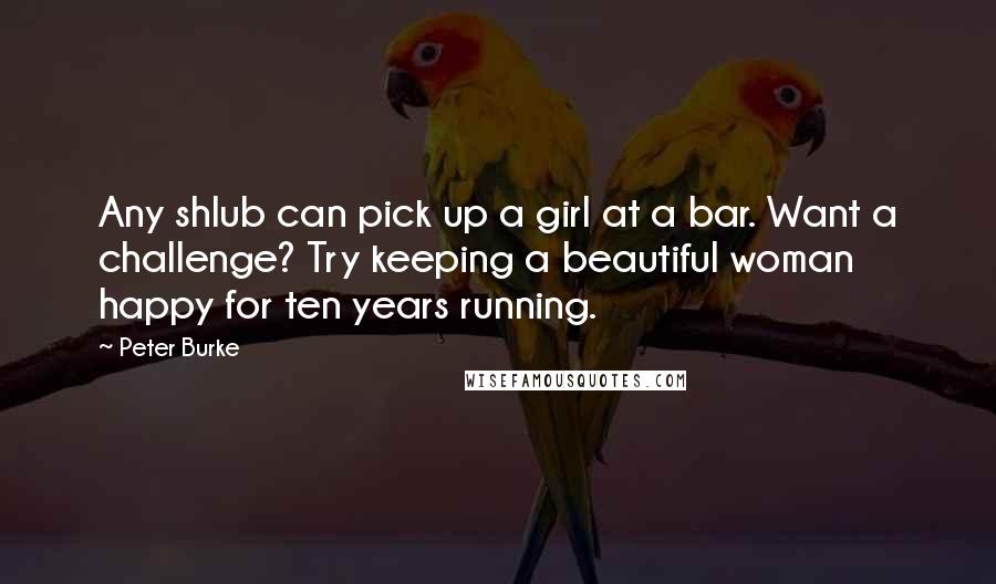 Peter Burke Quotes: Any shlub can pick up a girl at a bar. Want a challenge? Try keeping a beautiful woman happy for ten years running.