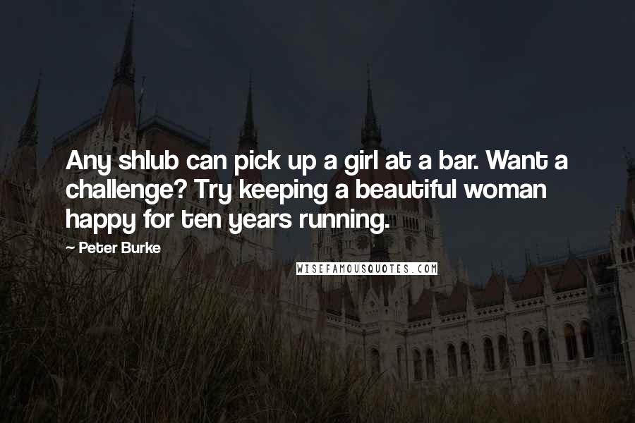 Peter Burke Quotes: Any shlub can pick up a girl at a bar. Want a challenge? Try keeping a beautiful woman happy for ten years running.