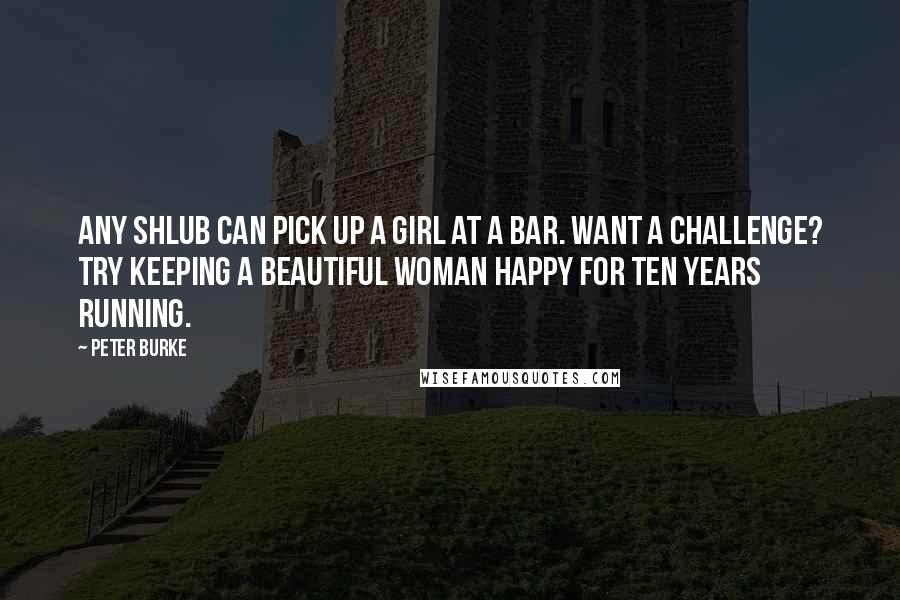 Peter Burke Quotes: Any shlub can pick up a girl at a bar. Want a challenge? Try keeping a beautiful woman happy for ten years running.