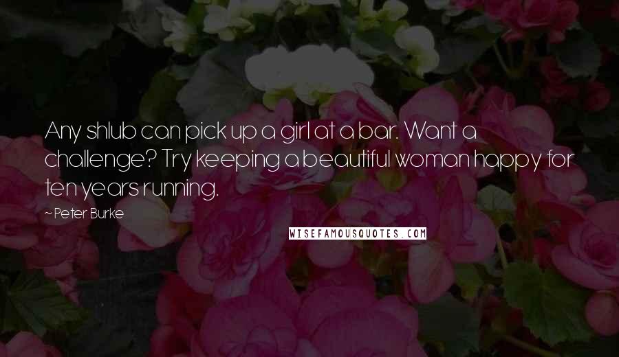 Peter Burke Quotes: Any shlub can pick up a girl at a bar. Want a challenge? Try keeping a beautiful woman happy for ten years running.