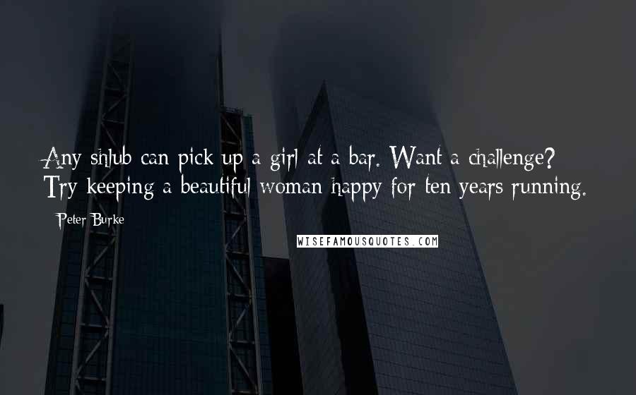 Peter Burke Quotes: Any shlub can pick up a girl at a bar. Want a challenge? Try keeping a beautiful woman happy for ten years running.