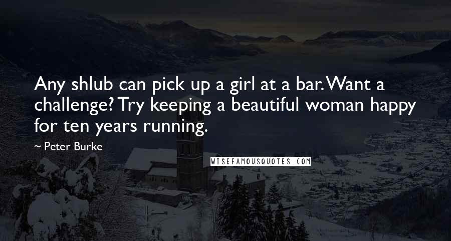 Peter Burke Quotes: Any shlub can pick up a girl at a bar. Want a challenge? Try keeping a beautiful woman happy for ten years running.