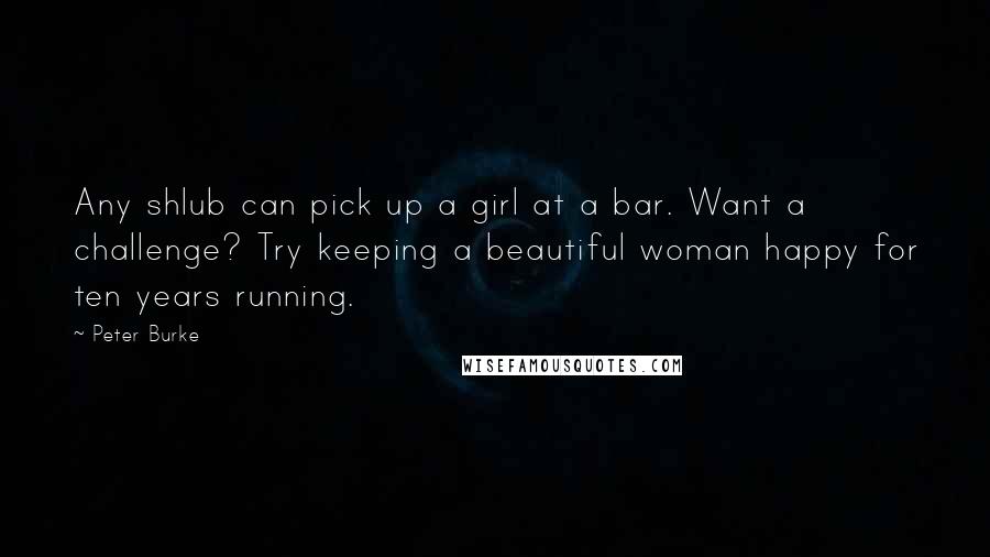 Peter Burke Quotes: Any shlub can pick up a girl at a bar. Want a challenge? Try keeping a beautiful woman happy for ten years running.