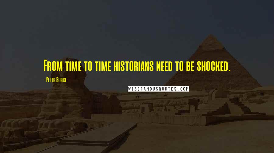 Peter Burke Quotes: From time to time historians need to be shocked.