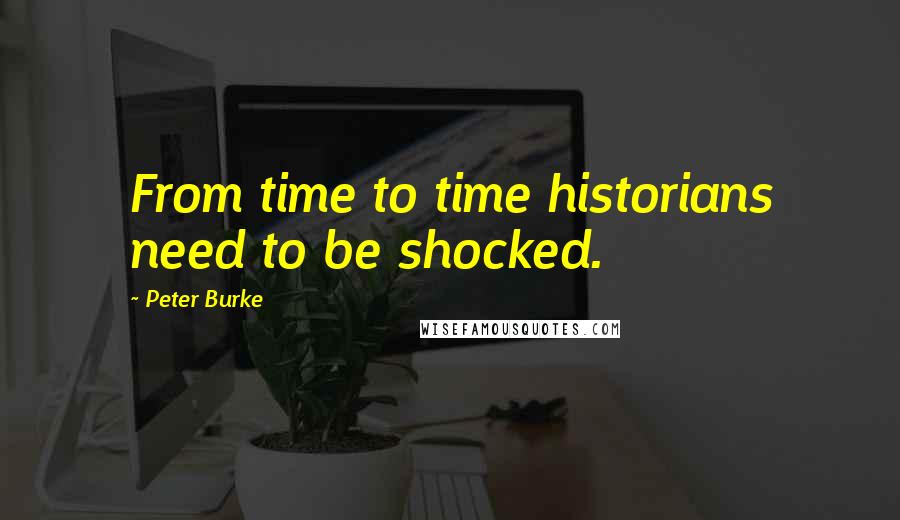 Peter Burke Quotes: From time to time historians need to be shocked.