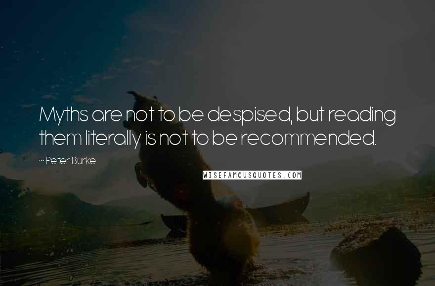 Peter Burke Quotes: Myths are not to be despised, but reading them literally is not to be recommended.