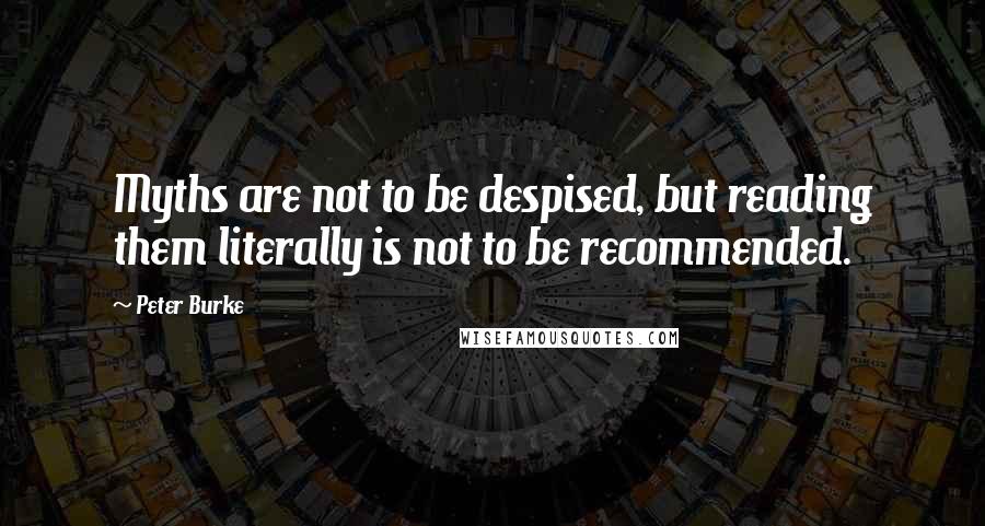 Peter Burke Quotes: Myths are not to be despised, but reading them literally is not to be recommended.