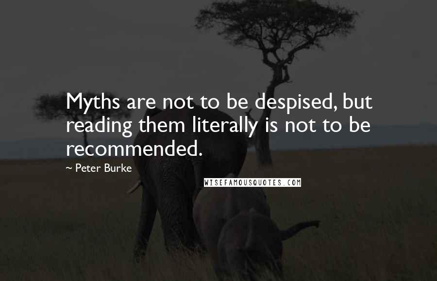 Peter Burke Quotes: Myths are not to be despised, but reading them literally is not to be recommended.