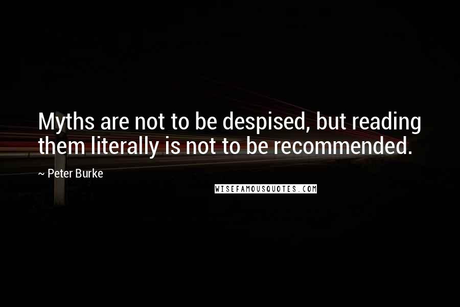 Peter Burke Quotes: Myths are not to be despised, but reading them literally is not to be recommended.