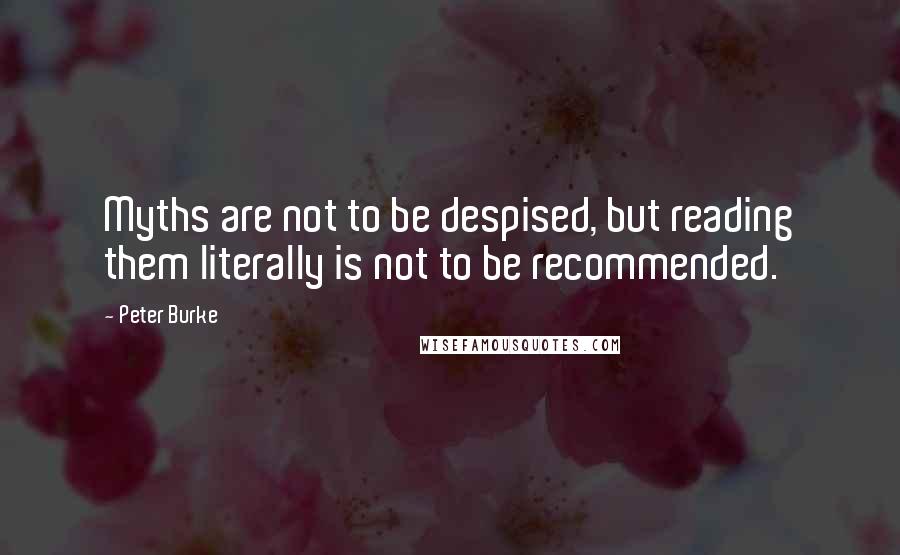 Peter Burke Quotes: Myths are not to be despised, but reading them literally is not to be recommended.