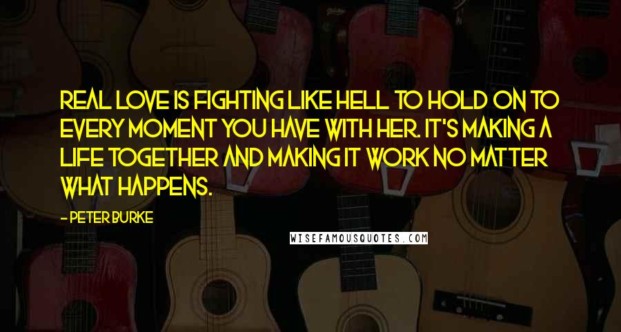 Peter Burke Quotes: Real love is fighting like hell to hold on to every moment you have with her. It's making a life together and making it work no matter what happens.