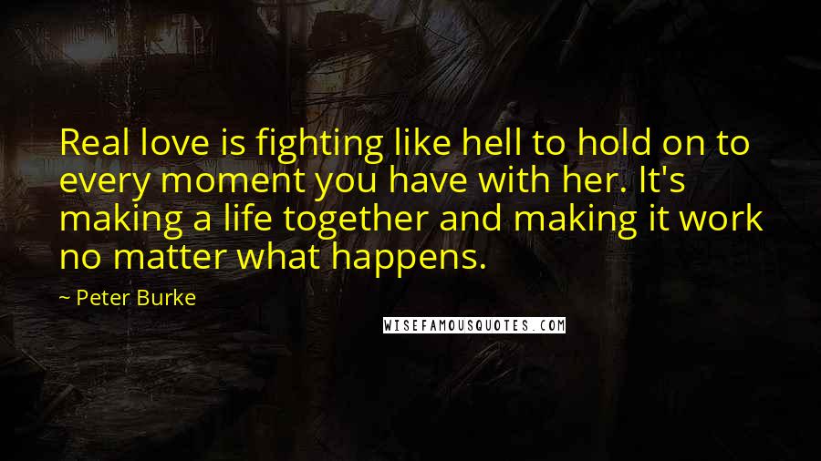 Peter Burke Quotes: Real love is fighting like hell to hold on to every moment you have with her. It's making a life together and making it work no matter what happens.