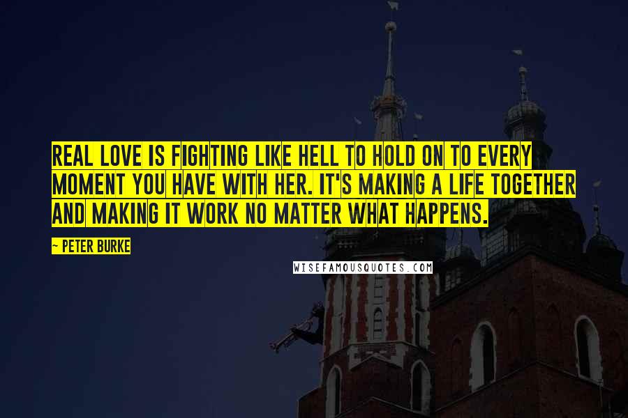 Peter Burke Quotes: Real love is fighting like hell to hold on to every moment you have with her. It's making a life together and making it work no matter what happens.