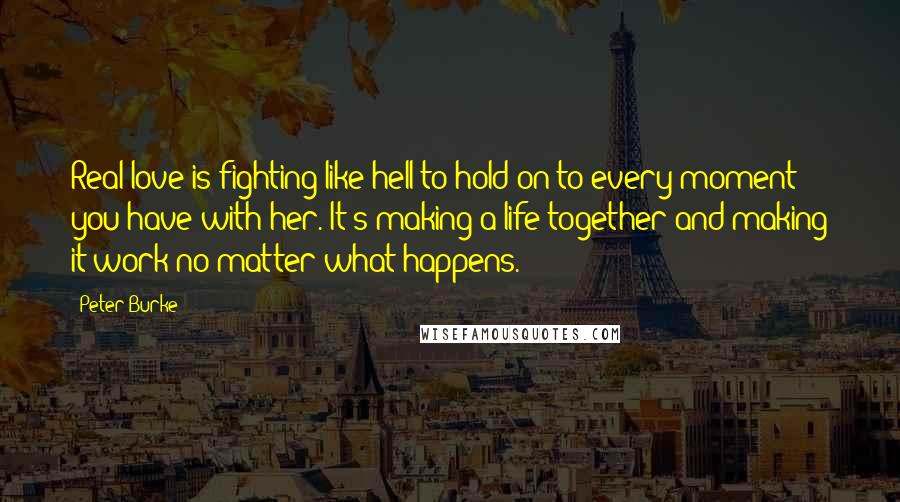 Peter Burke Quotes: Real love is fighting like hell to hold on to every moment you have with her. It's making a life together and making it work no matter what happens.