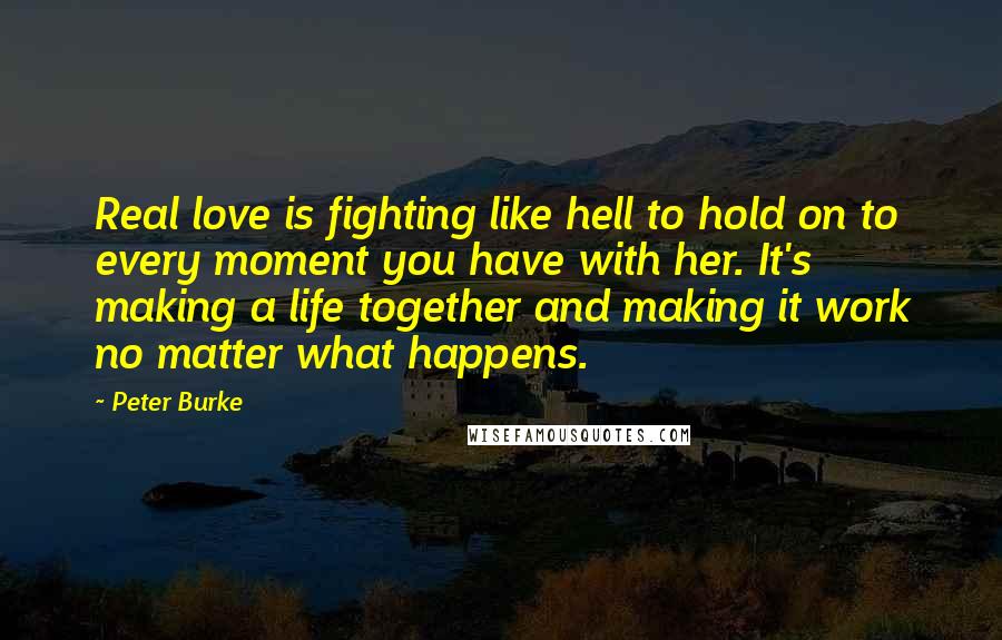 Peter Burke Quotes: Real love is fighting like hell to hold on to every moment you have with her. It's making a life together and making it work no matter what happens.