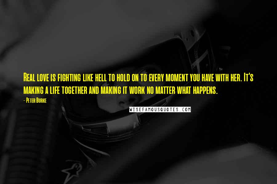 Peter Burke Quotes: Real love is fighting like hell to hold on to every moment you have with her. It's making a life together and making it work no matter what happens.