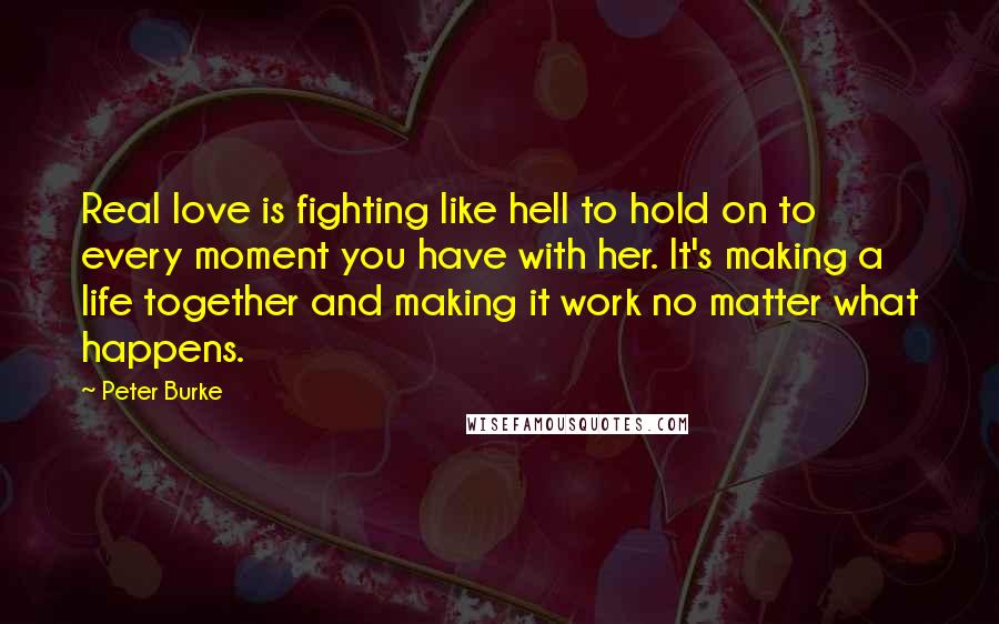 Peter Burke Quotes: Real love is fighting like hell to hold on to every moment you have with her. It's making a life together and making it work no matter what happens.