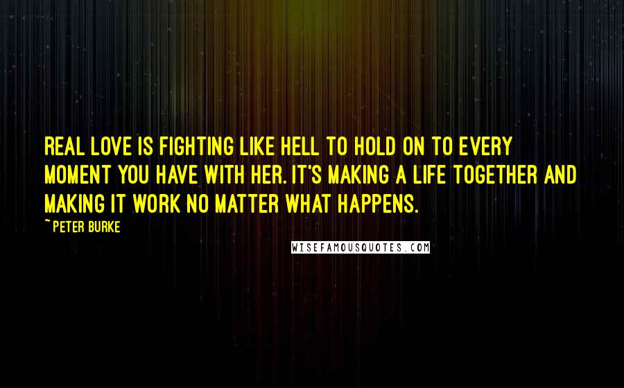 Peter Burke Quotes: Real love is fighting like hell to hold on to every moment you have with her. It's making a life together and making it work no matter what happens.